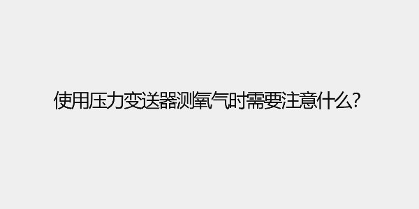 使用壓力變送器測(cè)氧氣時(shí)需要注意什么？