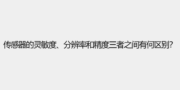 傳感器的靈敏度、分辨率和精度三者之間有何區(qū)別？