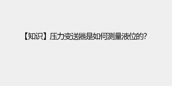 【知識(shí)】壓力變送器是如何測(cè)量液位的？