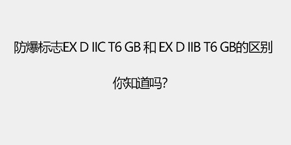 防爆標志Ex d IIC T6 Gb和 Ex d IIB T6 Gb的區(qū)別，你知道嗎？